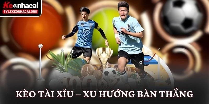Kèo Tài Xỉu – xu hướng bàn thắng